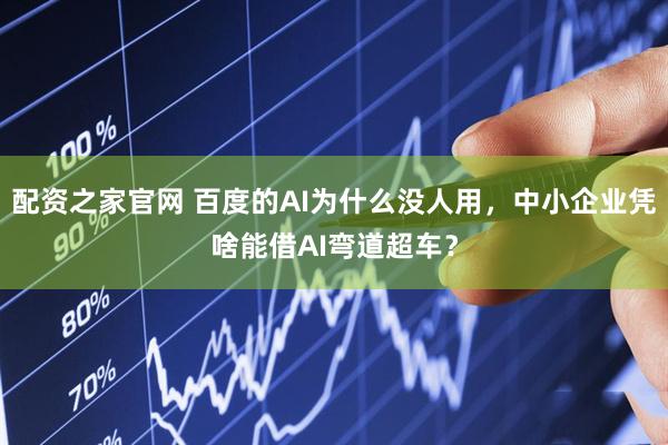 配资之家官网 百度的AI为什么没人用，中小企业凭啥能借AI弯道超车？