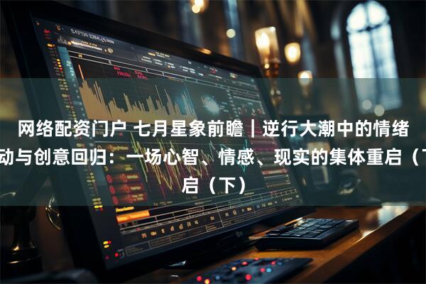 网络配资门户 七月星象前瞻｜逆行大潮中的情绪涌动与创意回归：一场心智、情感、现实的集体重启（下）