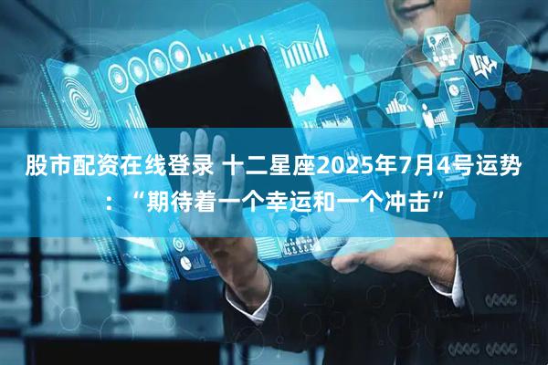 股市配资在线登录 十二星座2025年7月4号运势：“期待着一个幸运和一个冲击”