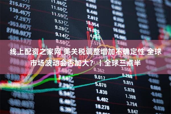 线上配资之家网 美关税调整增加不确定性 全球市场波动会否加大?丨全球三点半