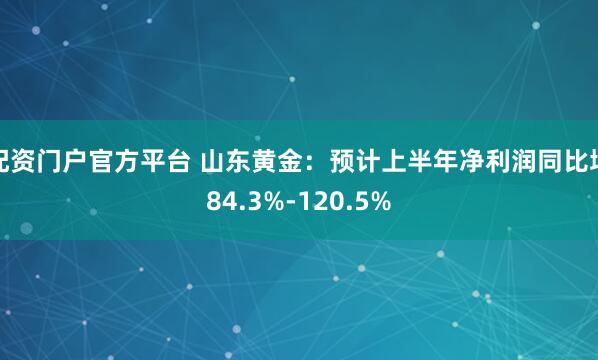 配资门户官方平台 山东黄金：预计上半年净利润同比增84.3%-120.5%