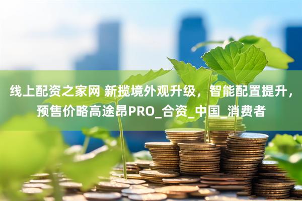 线上配资之家网 新揽境外观升级，智能配置提升，预售价略高途昂PRO_合资_中国_消费者