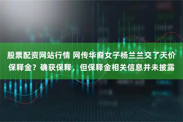 股票配资网站行情 网传华裔女子杨兰兰交了天价保释金？确获保释，但保释金相关信息并未披露