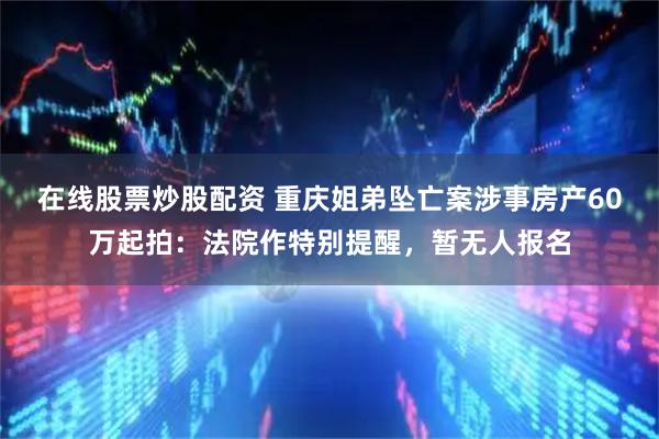在线股票炒股配资 重庆姐弟坠亡案涉事房产60万起拍：法院作特别提醒，暂无人报名