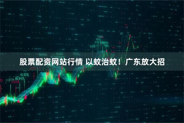 股票配资网站行情 以蚊治蚊！广东放大招
