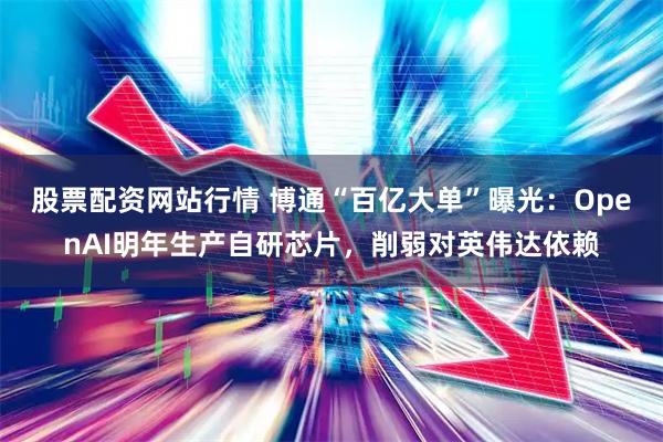 股票配资网站行情 博通“百亿大单”曝光：OpenAI明年生产自研芯片，削弱对英伟达依赖