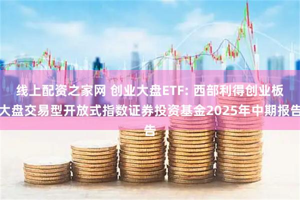 线上配资之家网 创业大盘ETF: 西部利得创业板大盘交易型开放式指数证券投资基金2025年中期报告