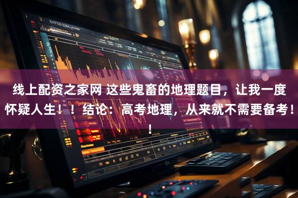 线上配资之家网 这些鬼畜的地理题目，让我一度怀疑人生！！结论：高考地理，从来就不需要备考！
