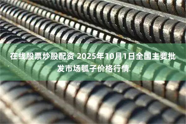在线股票炒股配资 2025年10月1日全国主要批发市场瓠子价格行情