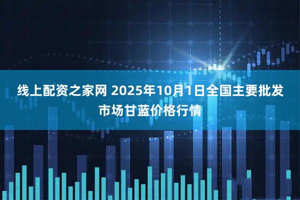 线上配资之家网 2025年10月1日全国主要批发市场甘蓝价格行情