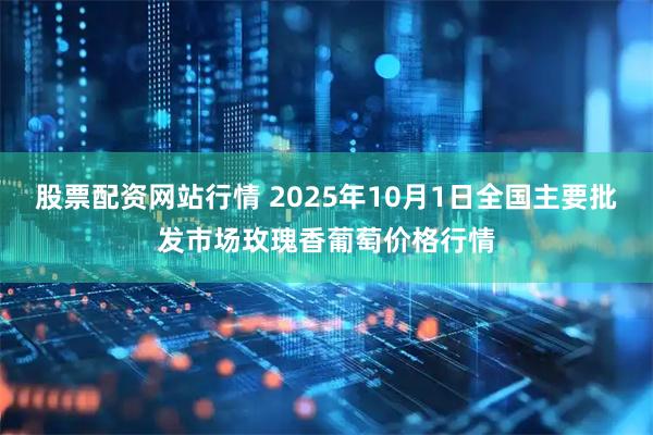 股票配资网站行情 2025年10月1日全国主要批发市场玫瑰香葡萄价格行情