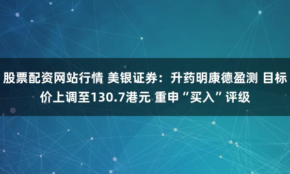 股票配资网站行情 美银证券：升药明康德盈测 目标价上调至130.7港元 重申“买入”评级