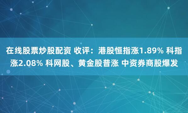 在线股票炒股配资 收评：港股恒指涨1.89% 科指涨2.08% 科网股、黄金股普涨 中资券商股爆发