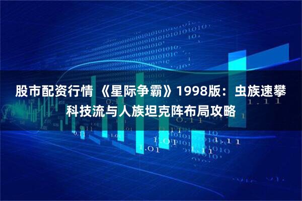股市配资行情 《星际争霸》1998版：虫族速攀科技流与人族坦克阵布局攻略
