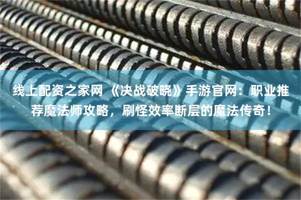 线上配资之家网 《决战破晓》手游官网：职业推荐魔法师攻略，刷怪效率断层的魔法传奇！