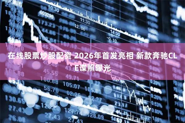 在线股票炒股配资 2026年首发亮相 新款奔驰CLE谍照曝光