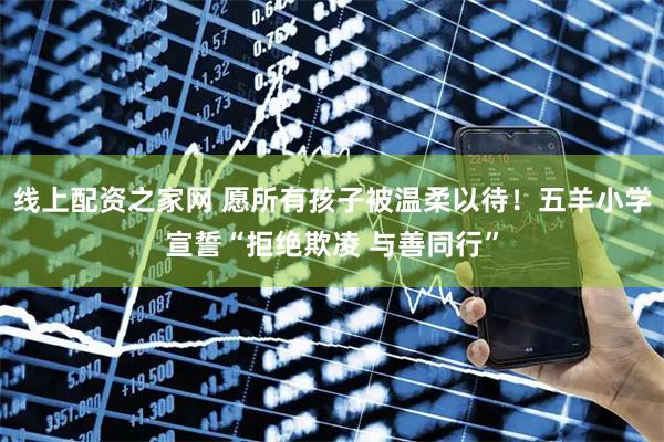 线上配资之家网 愿所有孩子被温柔以待！五羊小学宣誓“拒绝欺凌 与善同行”