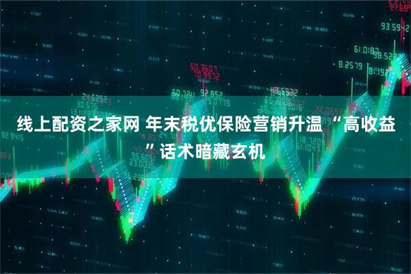 线上配资之家网 年末税优保险营销升温 “高收益”话术暗藏玄机