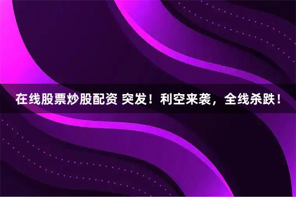 在线股票炒股配资 突发！利空来袭，全线杀跌！