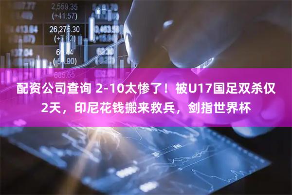 配资公司查询 2-10太惨了！被U17国足双杀仅2天，印尼花钱搬来救兵，剑指世界杯