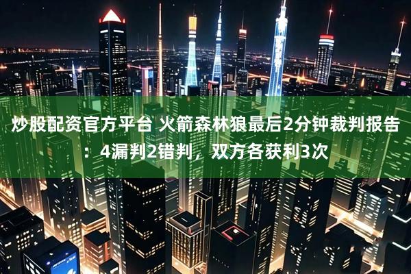 炒股配资官方平台 火箭森林狼最后2分钟裁判报告：4漏判2错判，双方各获利3次