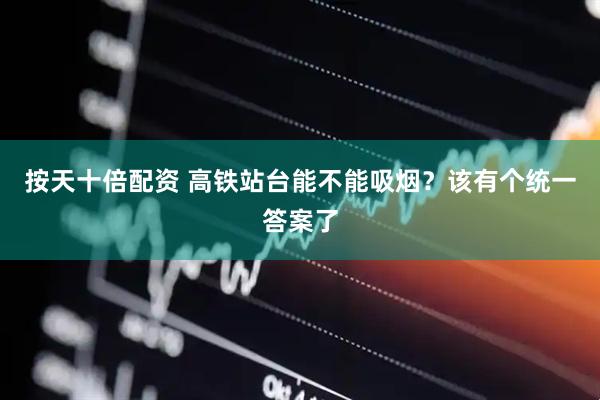 按天十倍配资 高铁站台能不能吸烟？该有个统一答案了