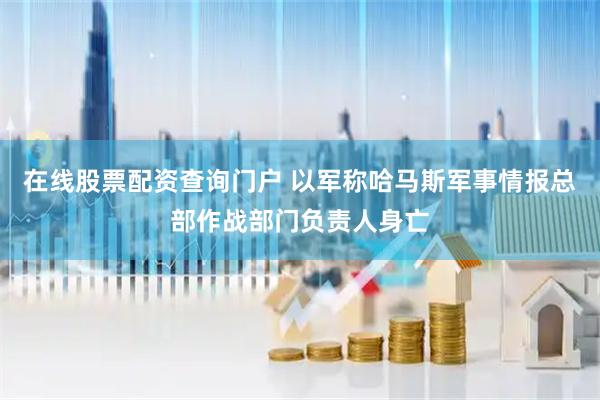 在线股票配资查询门户 以军称哈马斯军事情报总部作战部门负责人身亡