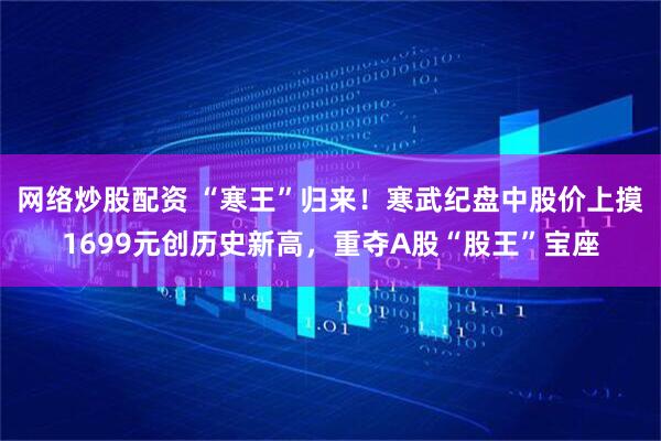 网络炒股配资 “寒王”归来！寒武纪盘中股价上摸1699元创历史新高，重夺A股“股王”宝座