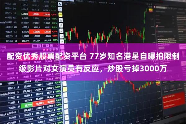 配资优秀股票配资平台 77岁知名港星自曝拍限制级影片对女演员有反应，炒股亏掉3000万