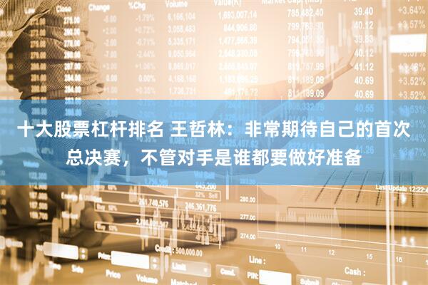 十大股票杠杆排名 王哲林：非常期待自己的首次总决赛，不管对手是谁都要做好准备