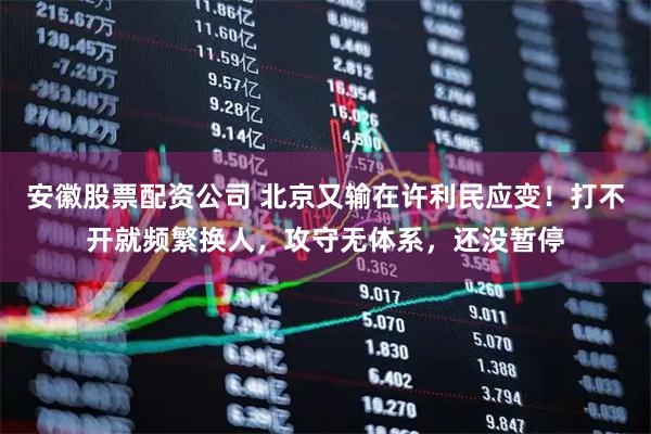 安徽股票配资公司 北京又输在许利民应变！打不开就频繁换人，攻守无体系，还没暂停