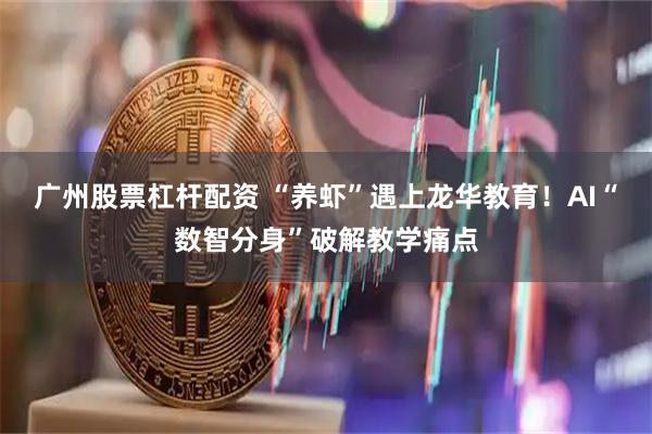 广州股票杠杆配资 “养虾”遇上龙华教育！AI“数智分身”破解教学痛点