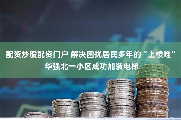 配资炒股配资门户 解决困扰居民多年的“上楼难” 华强北一小区成功加装电梯