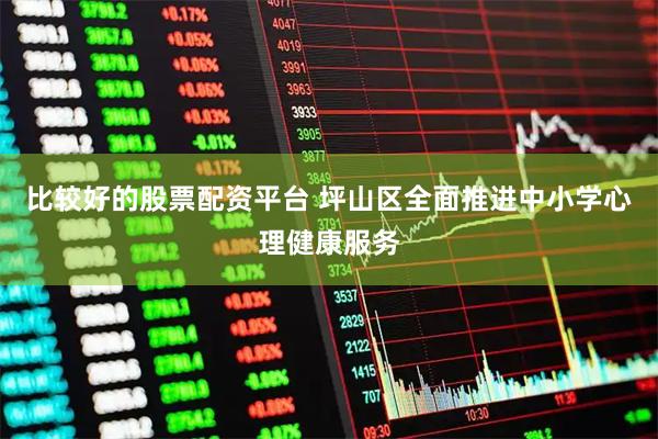 比较好的股票配资平台 坪山区全面推进中小学心理健康服务