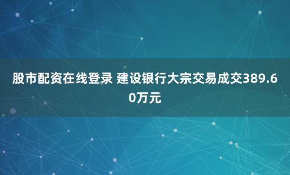 股市配资在线登录 建设银行大宗交易成交389.60万元
