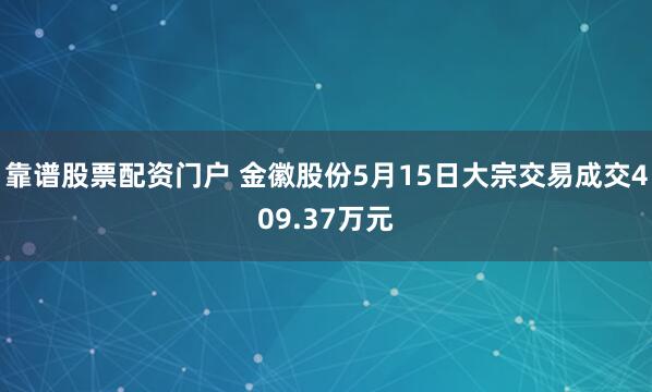 靠谱股票配资门户 金徽股份5月15日大宗交易成交409.37万元