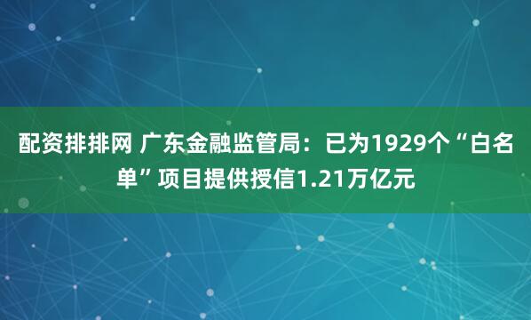 配资排排网 广东金融监管局：已为1929个“白名单”项目提供授信1.21万亿元